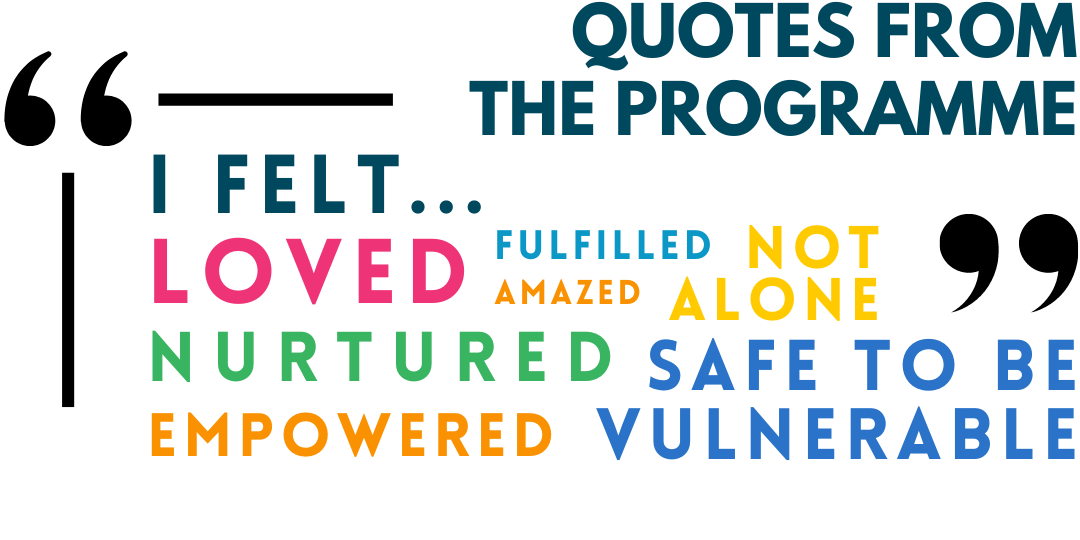 Quotes from the programme: I felt loved, nurtured, empowered, fulfilled, amazed, not along, safe to be vulnerable